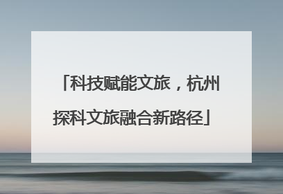 科技赋能文旅，杭州探科文旅融合新路径